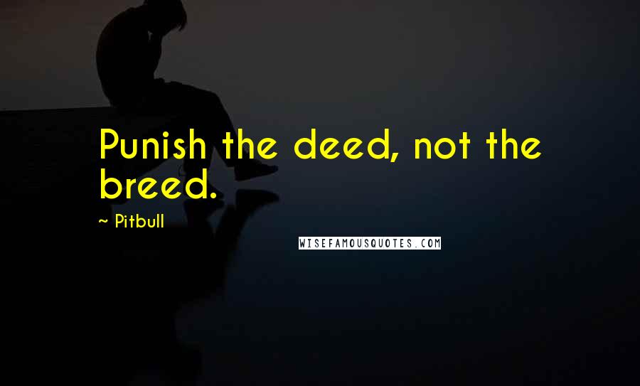 Pitbull Quotes: Punish the deed, not the breed.