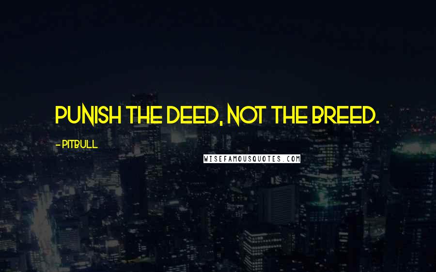 Pitbull Quotes: Punish the deed, not the breed.