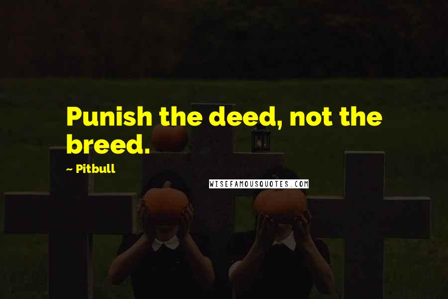 Pitbull Quotes: Punish the deed, not the breed.