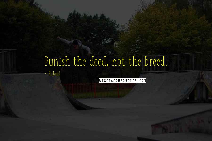 Pitbull Quotes: Punish the deed, not the breed.