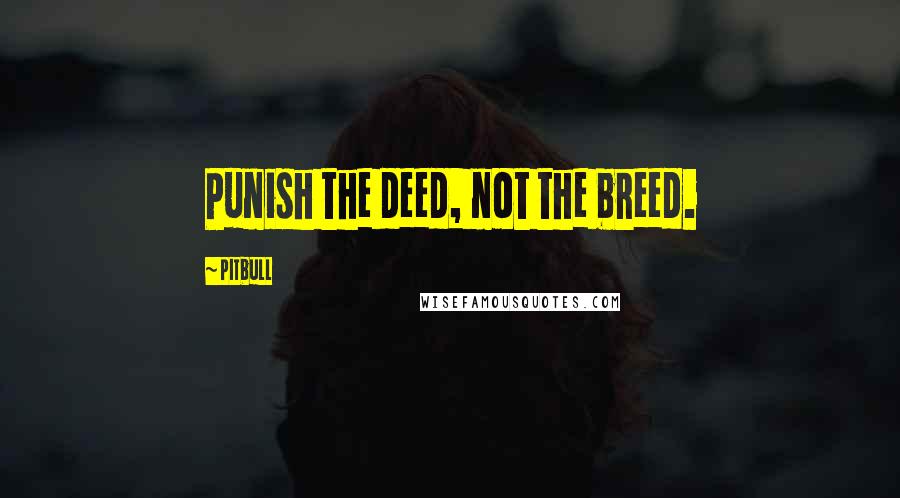 Pitbull Quotes: Punish the deed, not the breed.