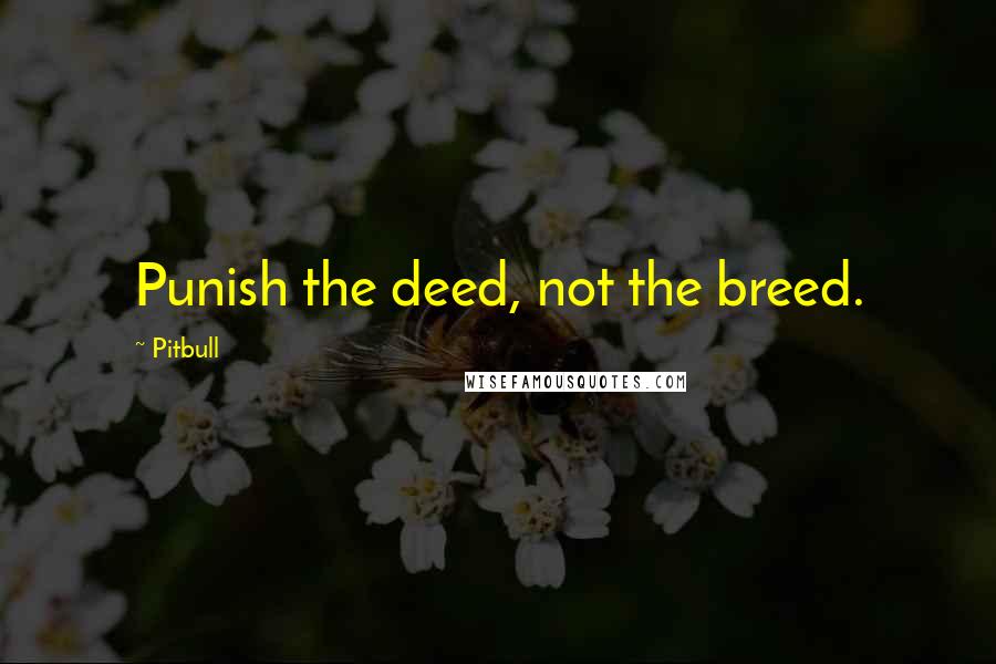 Pitbull Quotes: Punish the deed, not the breed.