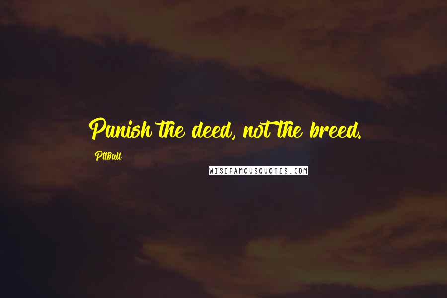 Pitbull Quotes: Punish the deed, not the breed.