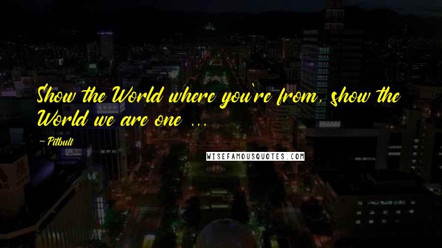 Pitbull Quotes: Show the World where you're from, show the World we are one ...