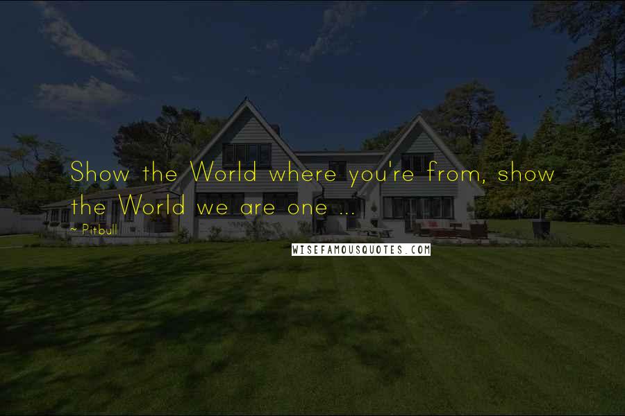 Pitbull Quotes: Show the World where you're from, show the World we are one ...