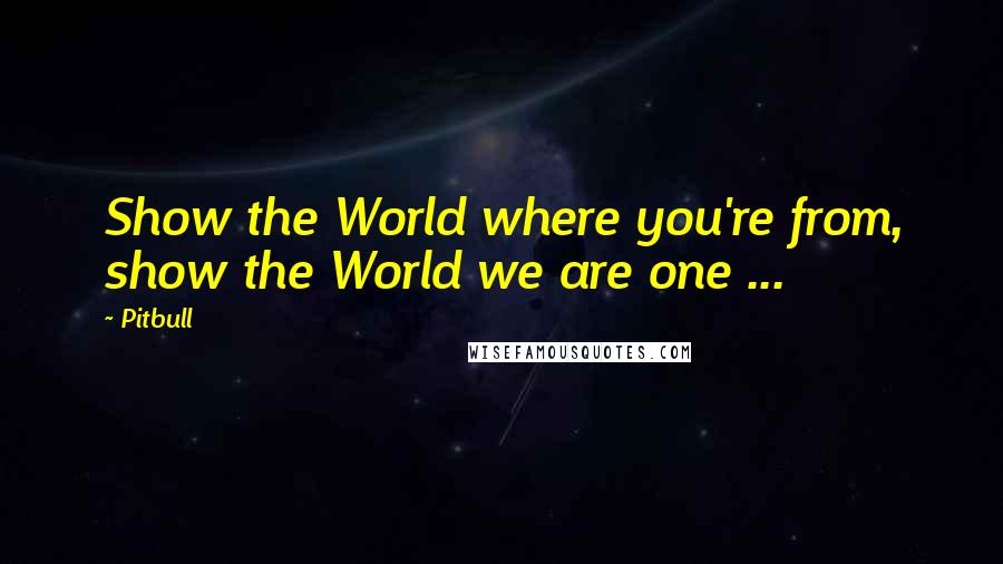 Pitbull Quotes: Show the World where you're from, show the World we are one ...