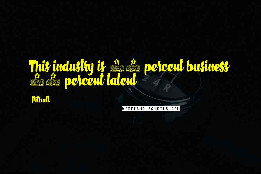 Pitbull Quotes: This industry is 90 percent business, 10 percent talent.