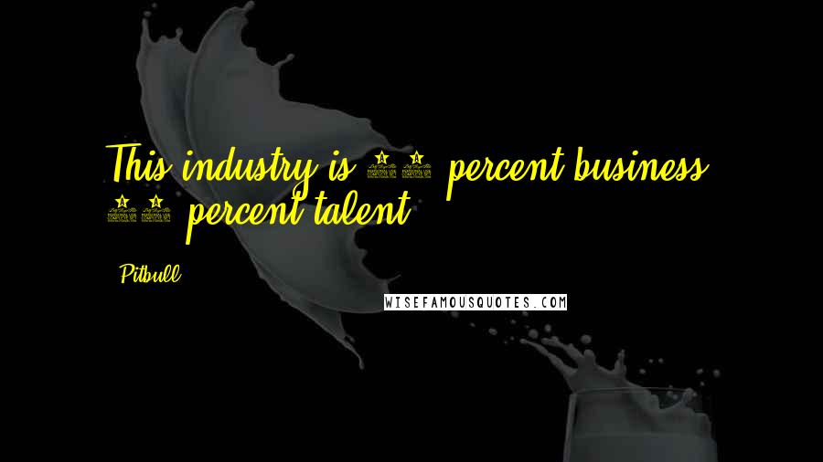 Pitbull Quotes: This industry is 90 percent business, 10 percent talent.