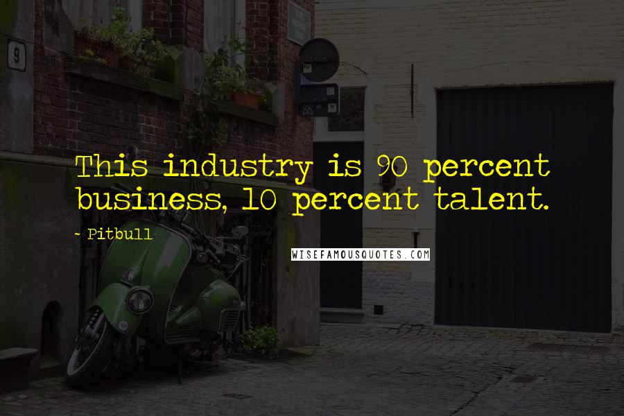 Pitbull Quotes: This industry is 90 percent business, 10 percent talent.