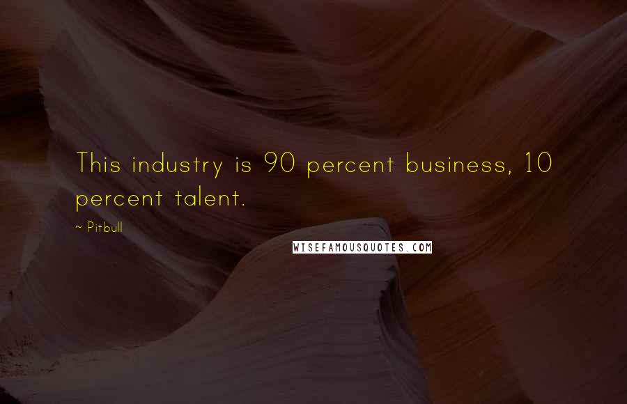 Pitbull Quotes: This industry is 90 percent business, 10 percent talent.