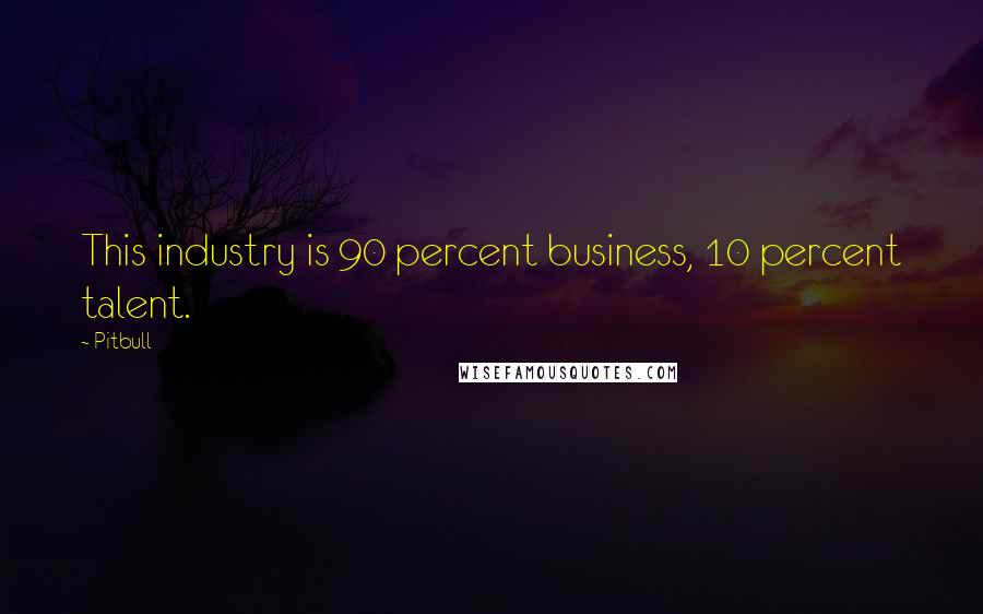 Pitbull Quotes: This industry is 90 percent business, 10 percent talent.