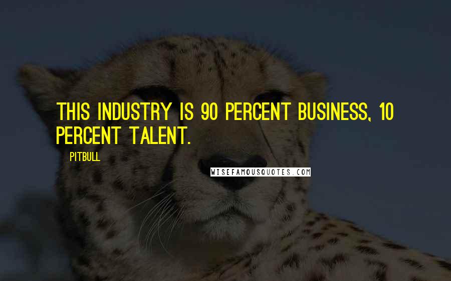Pitbull Quotes: This industry is 90 percent business, 10 percent talent.