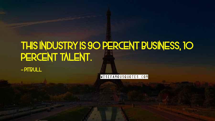 Pitbull Quotes: This industry is 90 percent business, 10 percent talent.