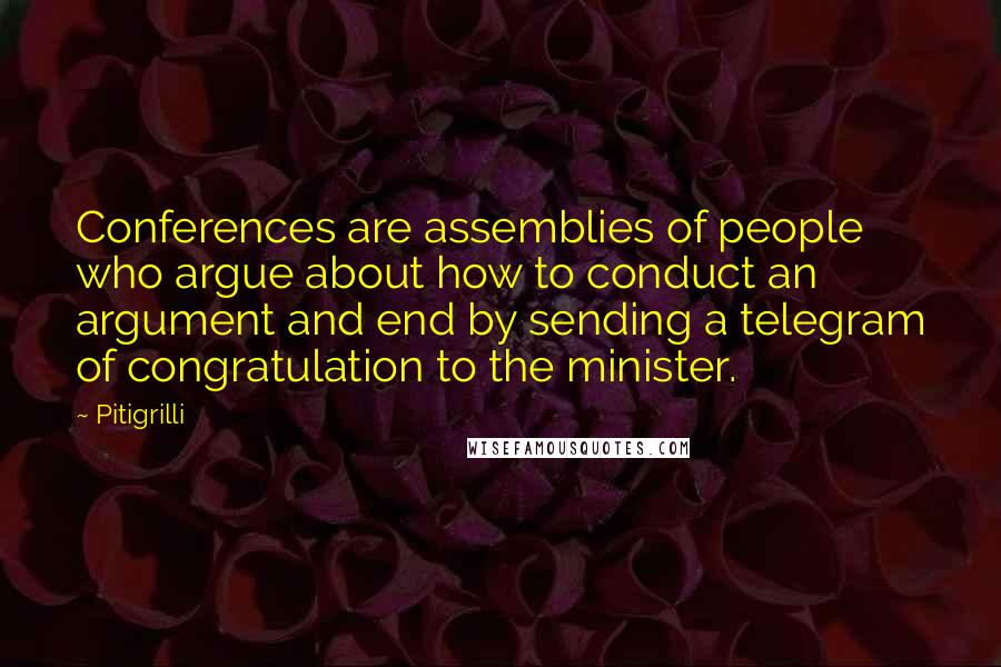 Pitigrilli Quotes: Conferences are assemblies of people who argue about how to conduct an argument and end by sending a telegram of congratulation to the minister.