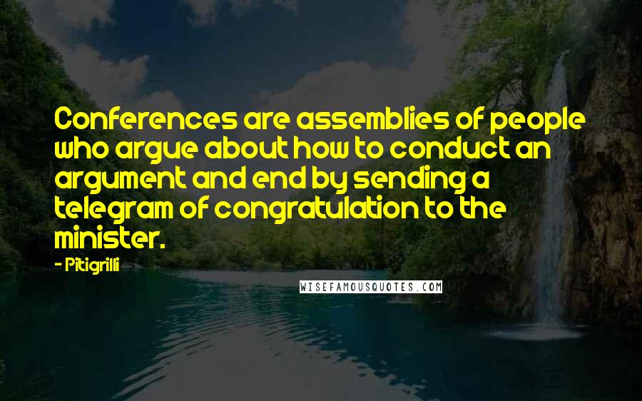 Pitigrilli Quotes: Conferences are assemblies of people who argue about how to conduct an argument and end by sending a telegram of congratulation to the minister.