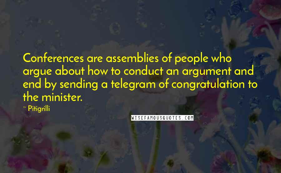 Pitigrilli Quotes: Conferences are assemblies of people who argue about how to conduct an argument and end by sending a telegram of congratulation to the minister.