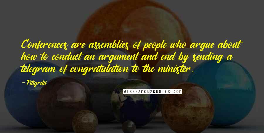 Pitigrilli Quotes: Conferences are assemblies of people who argue about how to conduct an argument and end by sending a telegram of congratulation to the minister.