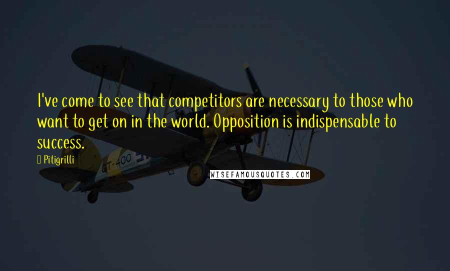 Pitigrilli Quotes: I've come to see that competitors are necessary to those who want to get on in the world. Opposition is indispensable to success.