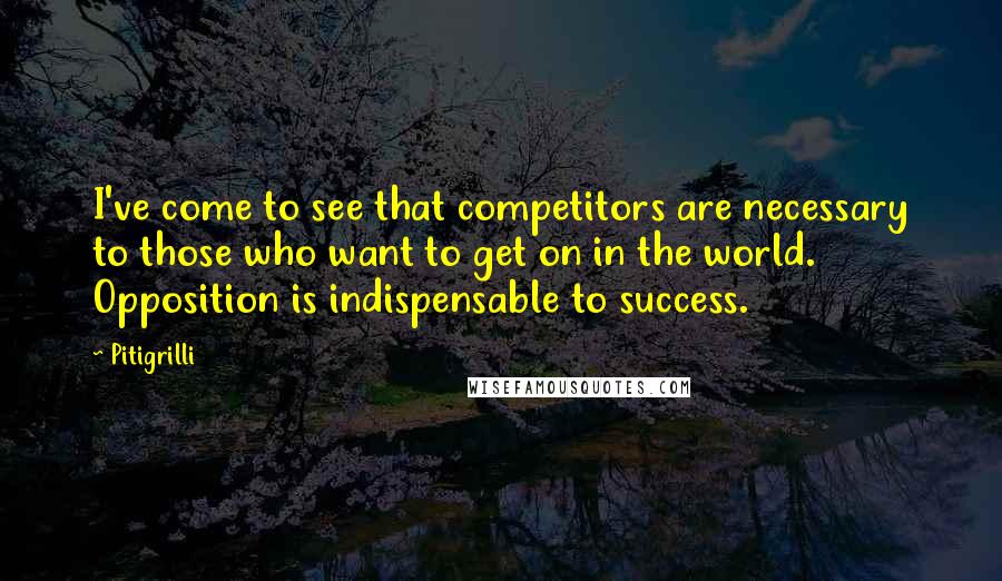 Pitigrilli Quotes: I've come to see that competitors are necessary to those who want to get on in the world. Opposition is indispensable to success.
