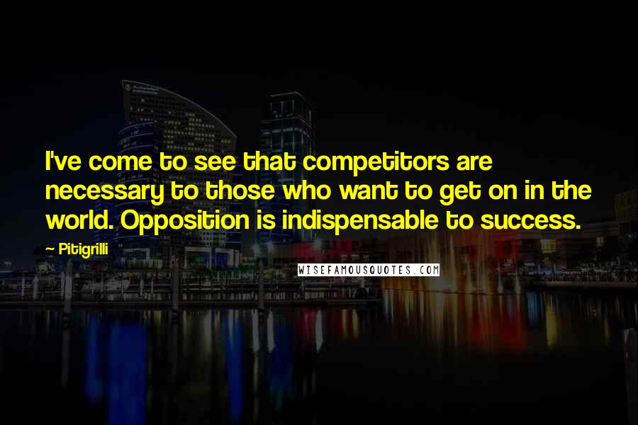 Pitigrilli Quotes: I've come to see that competitors are necessary to those who want to get on in the world. Opposition is indispensable to success.