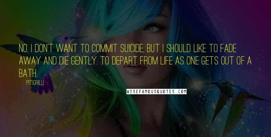 Pitigrilli Quotes: No, I don't want to commit suicide, but I should like to fade away and die gently. To depart from life as one gets out of a bath.