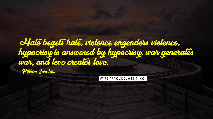 Pitirim Sorokin Quotes: Hate begets hate, violence engenders violence, hypocrisy is answered by hypocrisy, war generates war, and love creates love.