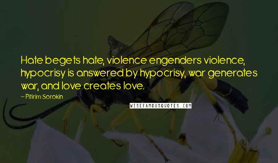 Pitirim Sorokin Quotes: Hate begets hate, violence engenders violence, hypocrisy is answered by hypocrisy, war generates war, and love creates love.