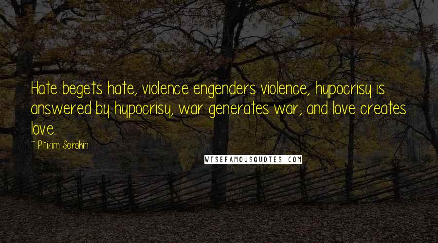 Pitirim Sorokin Quotes: Hate begets hate, violence engenders violence, hypocrisy is answered by hypocrisy, war generates war, and love creates love.