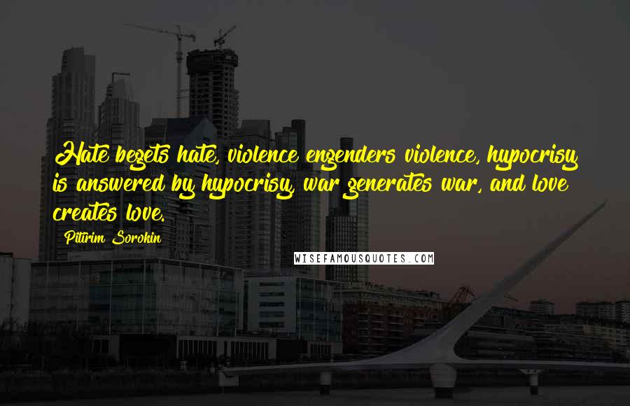 Pitirim Sorokin Quotes: Hate begets hate, violence engenders violence, hypocrisy is answered by hypocrisy, war generates war, and love creates love.