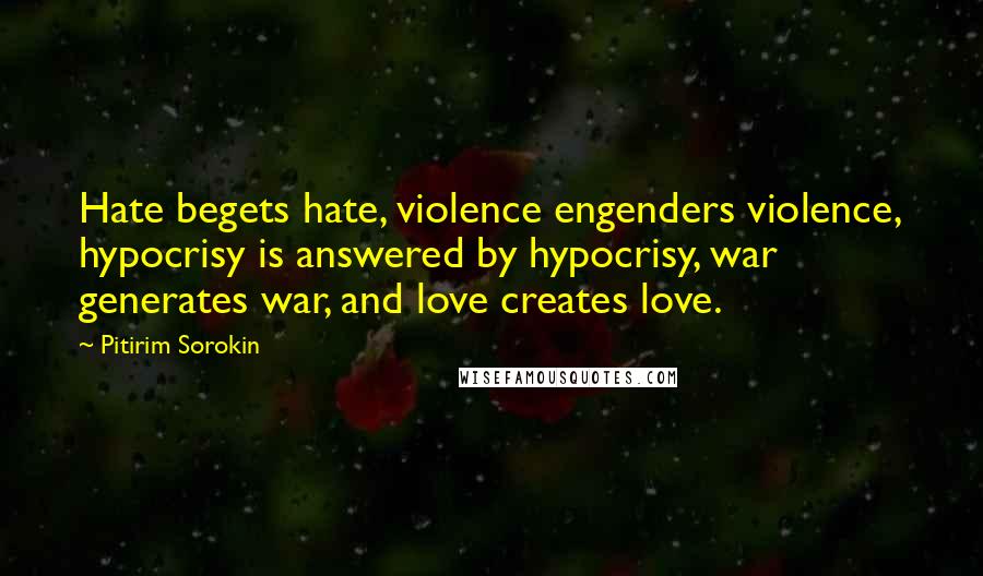 Pitirim Sorokin Quotes: Hate begets hate, violence engenders violence, hypocrisy is answered by hypocrisy, war generates war, and love creates love.