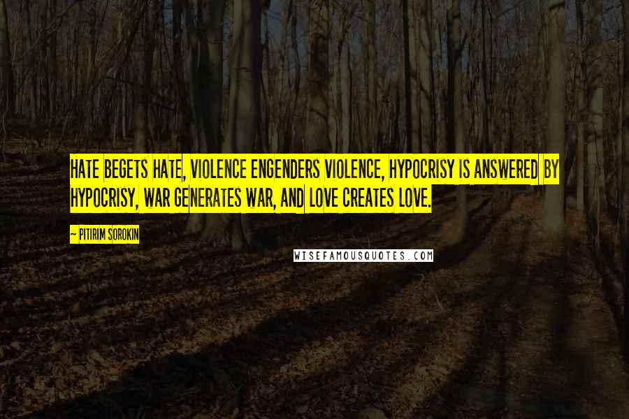 Pitirim Sorokin Quotes: Hate begets hate, violence engenders violence, hypocrisy is answered by hypocrisy, war generates war, and love creates love.