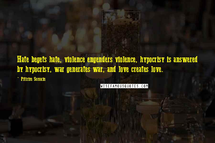 Pitirim Sorokin Quotes: Hate begets hate, violence engenders violence, hypocrisy is answered by hypocrisy, war generates war, and love creates love.