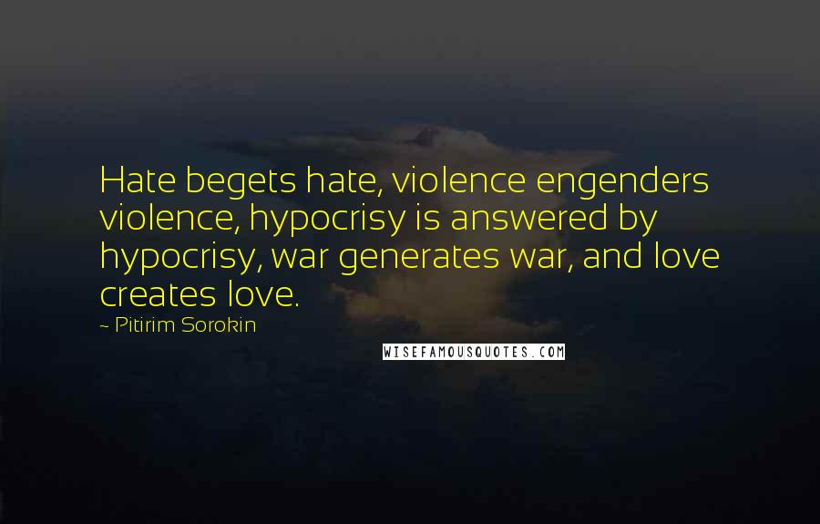 Pitirim Sorokin Quotes: Hate begets hate, violence engenders violence, hypocrisy is answered by hypocrisy, war generates war, and love creates love.