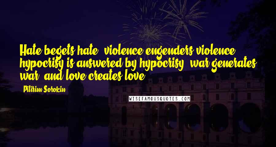 Pitirim Sorokin Quotes: Hate begets hate, violence engenders violence, hypocrisy is answered by hypocrisy, war generates war, and love creates love.