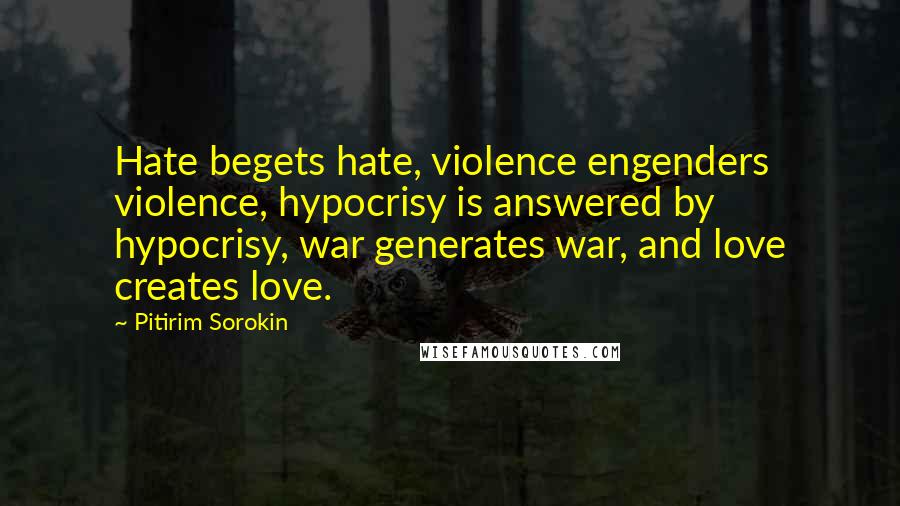 Pitirim Sorokin Quotes: Hate begets hate, violence engenders violence, hypocrisy is answered by hypocrisy, war generates war, and love creates love.