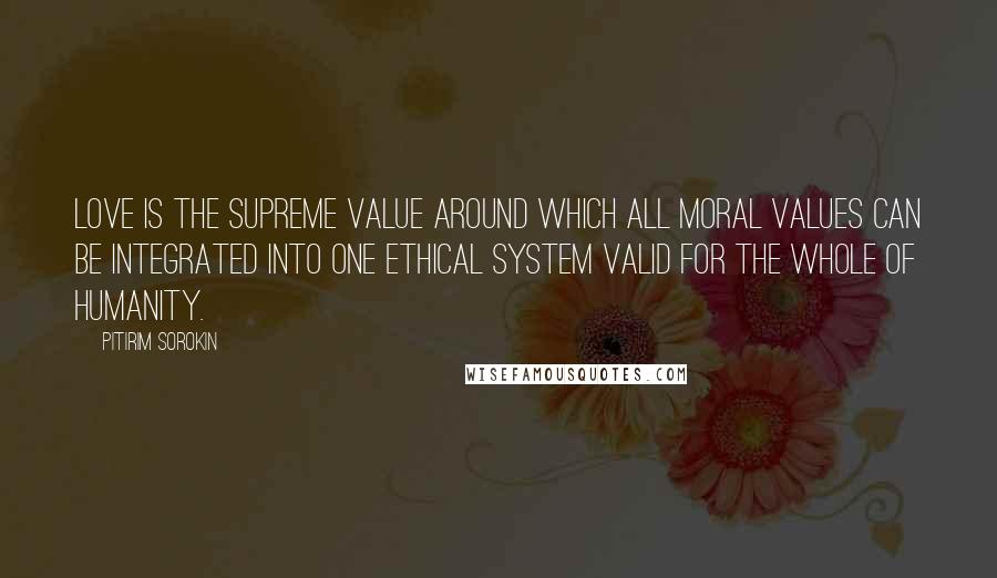 Pitirim Sorokin Quotes: Love is the supreme value around which all moral values can be integrated into one ethical system valid for the whole of humanity.