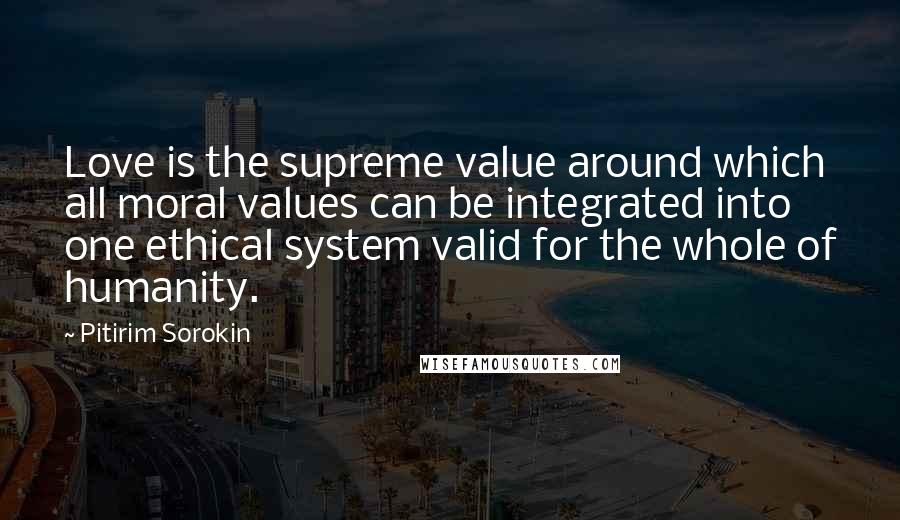 Pitirim Sorokin Quotes: Love is the supreme value around which all moral values can be integrated into one ethical system valid for the whole of humanity.