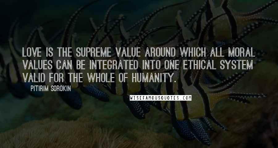 Pitirim Sorokin Quotes: Love is the supreme value around which all moral values can be integrated into one ethical system valid for the whole of humanity.