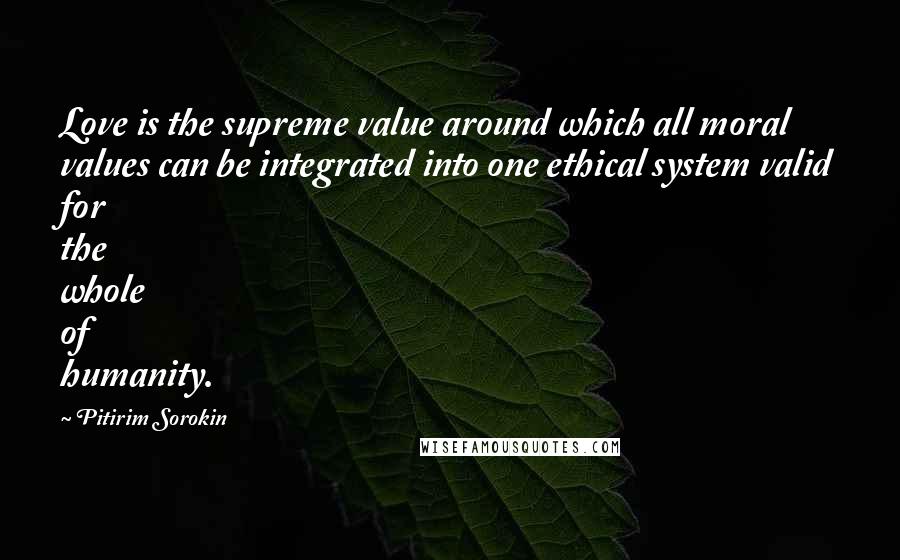 Pitirim Sorokin Quotes: Love is the supreme value around which all moral values can be integrated into one ethical system valid for the whole of humanity.