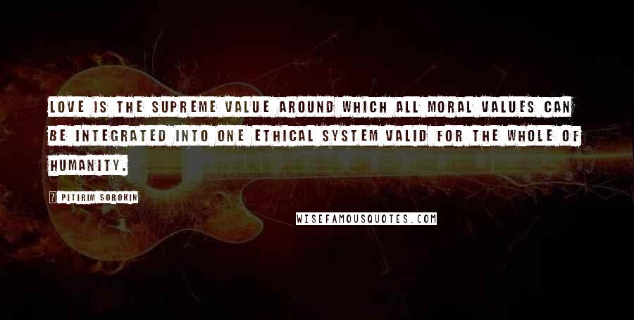 Pitirim Sorokin Quotes: Love is the supreme value around which all moral values can be integrated into one ethical system valid for the whole of humanity.