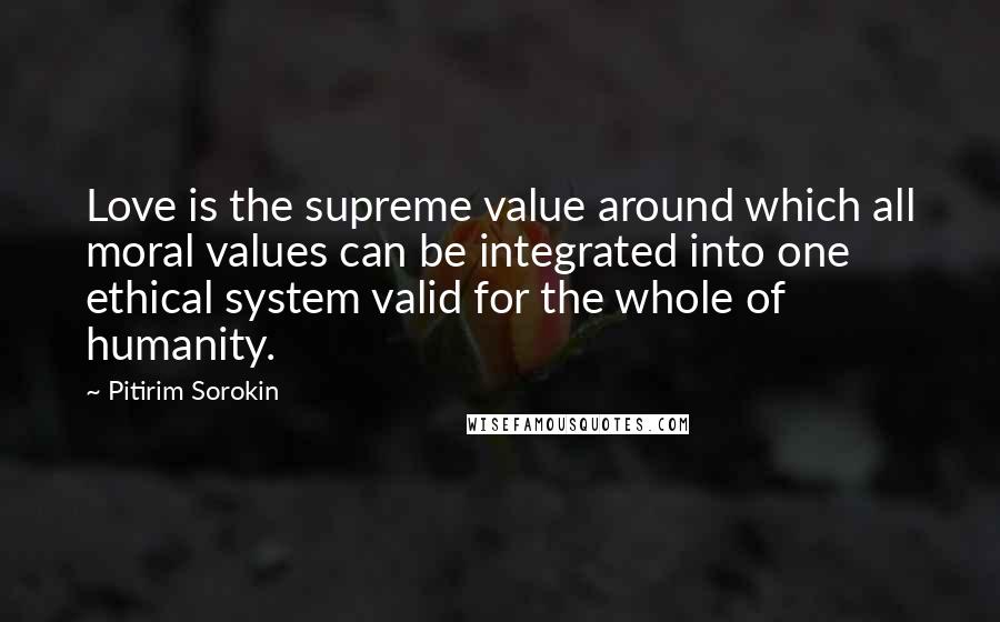 Pitirim Sorokin Quotes: Love is the supreme value around which all moral values can be integrated into one ethical system valid for the whole of humanity.