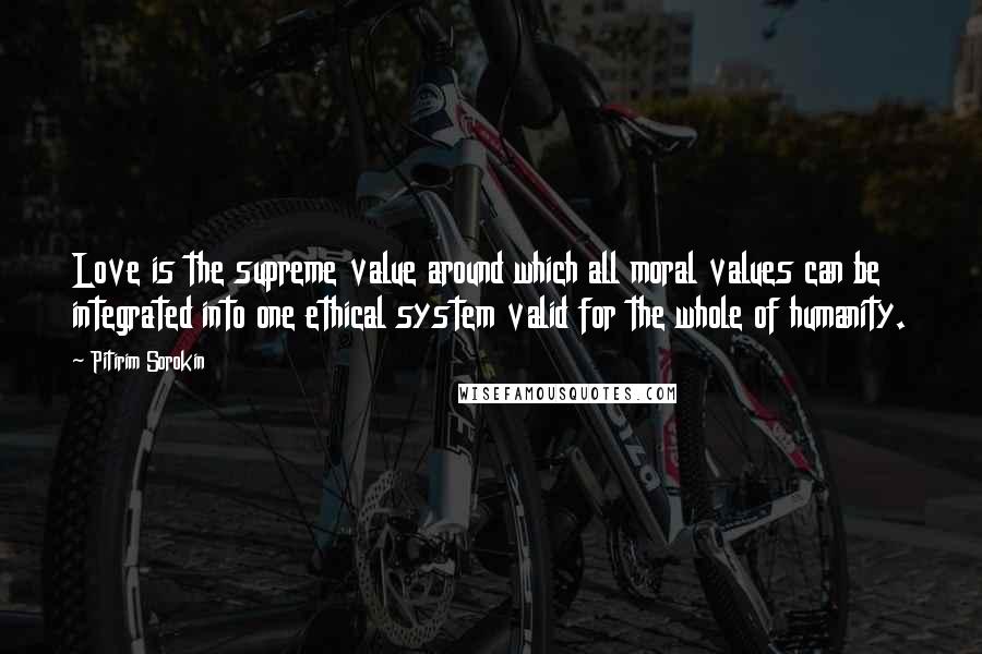 Pitirim Sorokin Quotes: Love is the supreme value around which all moral values can be integrated into one ethical system valid for the whole of humanity.