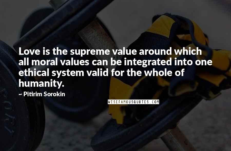 Pitirim Sorokin Quotes: Love is the supreme value around which all moral values can be integrated into one ethical system valid for the whole of humanity.