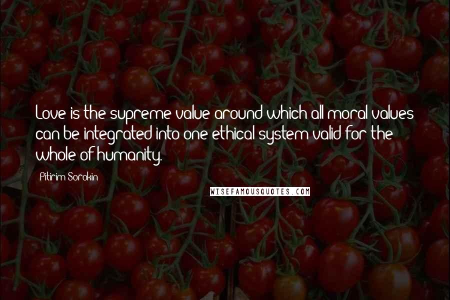 Pitirim Sorokin Quotes: Love is the supreme value around which all moral values can be integrated into one ethical system valid for the whole of humanity.