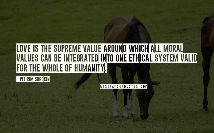 Pitirim Sorokin Quotes: Love is the supreme value around which all moral values can be integrated into one ethical system valid for the whole of humanity.