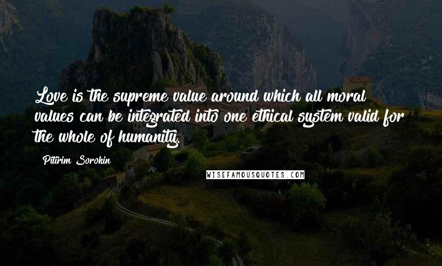 Pitirim Sorokin Quotes: Love is the supreme value around which all moral values can be integrated into one ethical system valid for the whole of humanity.