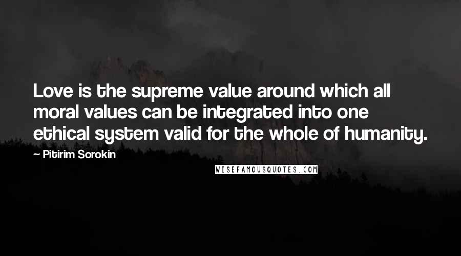 Pitirim Sorokin Quotes: Love is the supreme value around which all moral values can be integrated into one ethical system valid for the whole of humanity.