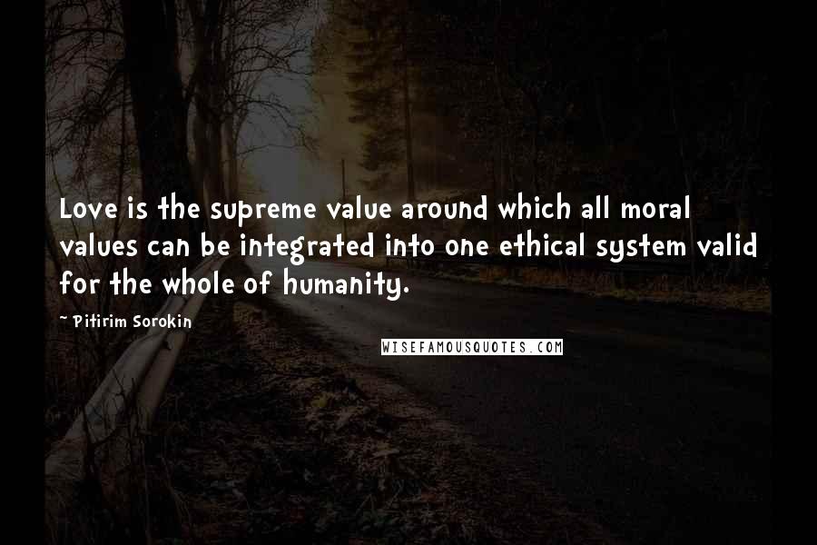 Pitirim Sorokin Quotes: Love is the supreme value around which all moral values can be integrated into one ethical system valid for the whole of humanity.