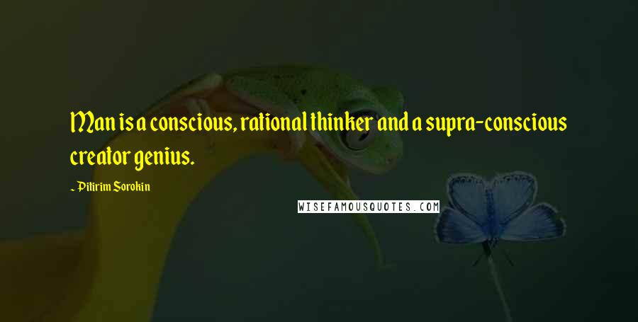 Pitirim Sorokin Quotes: Man is a conscious, rational thinker and a supra-conscious creator genius.