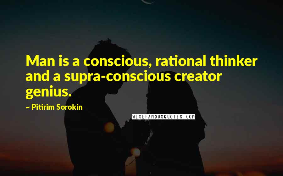 Pitirim Sorokin Quotes: Man is a conscious, rational thinker and a supra-conscious creator genius.